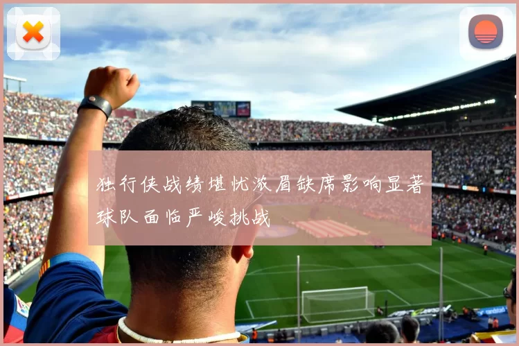 独行侠战绩堪忧浓眉缺席影响显著球队面临严峻挑战