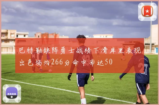巴特勒缺阵勇士战绩下滑库里表现出色场均266分命中率达50