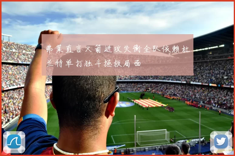 弗莱直言火箭进攻失衡全队依赖杜兰特单打独斗拯救局面