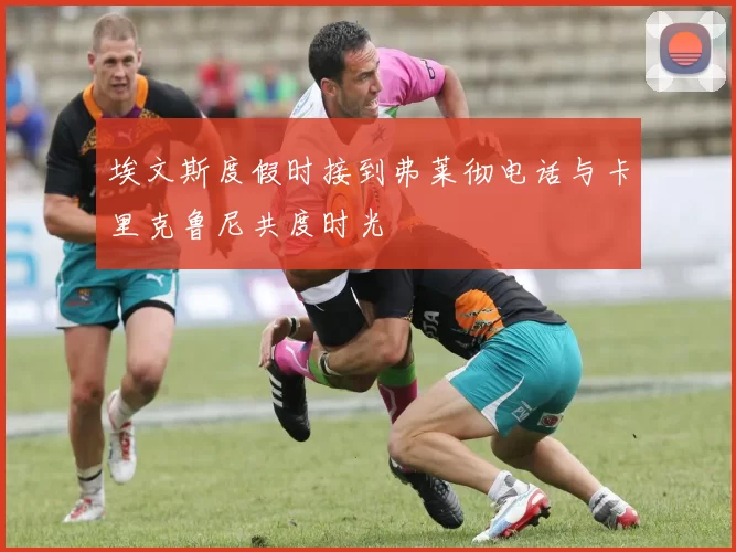 埃文斯度假时接到弗莱彻电话与卡里克鲁尼共度时光