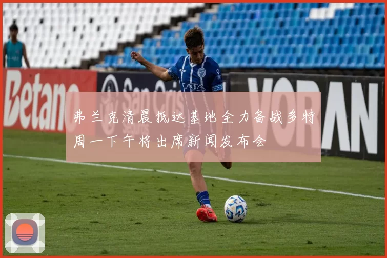 弗兰克清晨抵达基地全力备战多特周一下午将出席新闻发布会