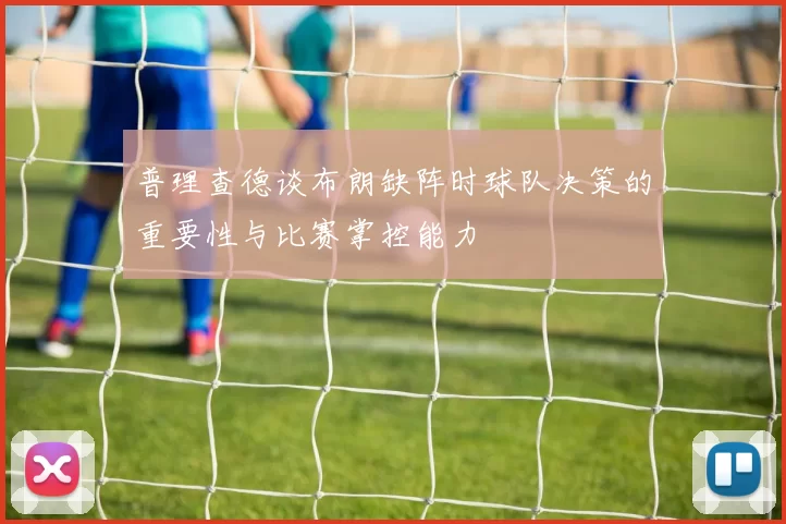 普理查德谈布朗缺阵时球队决策的重要性与比赛掌控能力