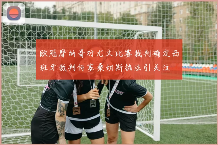 欧冠摩纳哥对尤文比赛裁判确定西班牙裁判何塞桑切斯执法引关注