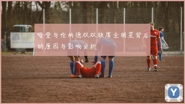 哈登与伦纳德双双缺席全明星背后的原因与影响分析