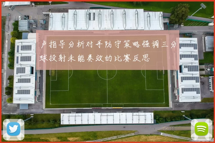 卢指导分析对手防守策略强调三分球投射未能奏效的比赛反思